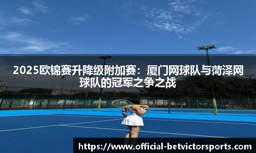 2025欧锦赛升降级附加赛：厦门网球队与菏泽网球队的冠军之争之战