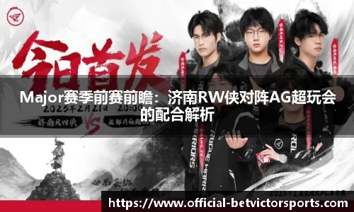 Major赛季前赛前瞻：济南RW侠对阵AG超玩会的配合解析